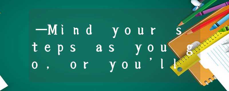 —Mind your steps as you go, or you’ll fall down on to the wet ground.—__________ —Mind your steps as you go, or you’ll fall down on to the wet ground.—__________