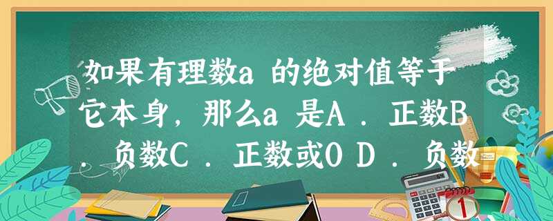 如果有理数a的绝对值等于它本身,那么a是A.正数B.负数C.正数或0D.负数或0 如果有理数a的绝对值等于它本身,那么a是A.正数B.负数C.正数或0D.负数或0