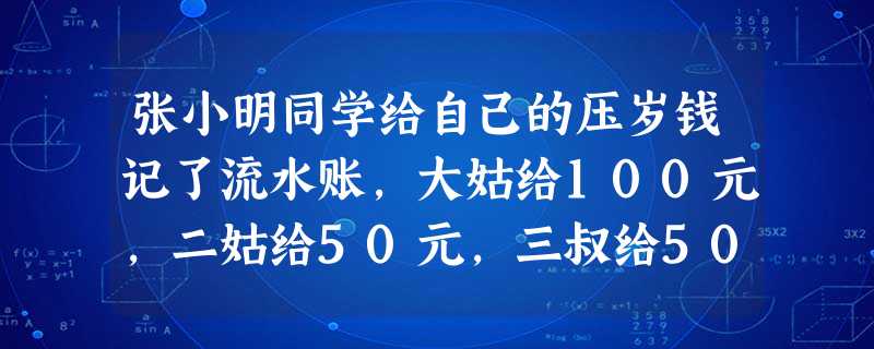张小明同学给自己的压岁钱记了流水账,大姑给100元,二姑给50元,三叔给50元,去动物园花了20元,记为﹣20元,买文具用品花了15元,记为﹣15元,进网 张小明同学给自己的压岁钱记了流水账,大姑给100元,二姑给50元,三叔给50元,去动物园花了20元,记为﹣20元,买文具用品花了15元,记为﹣15元,进网