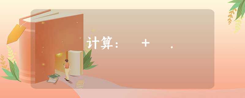 计算:﹣+﹣. 计算:﹣+﹣.