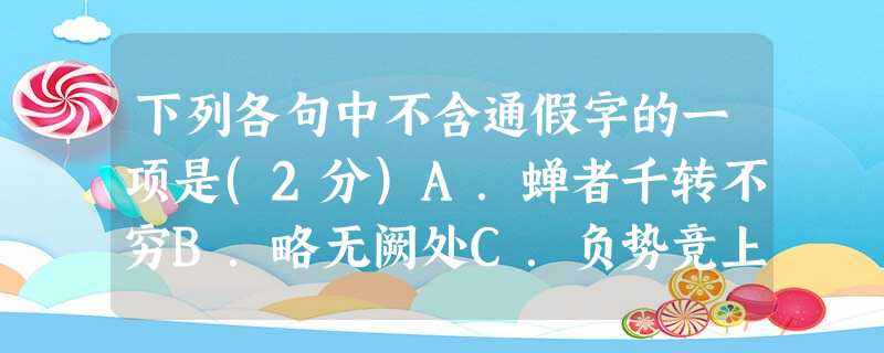 下列各句中不含通假字的一项是(2分)A.蝉者千转不穷B.略无阙处C.负势竞上,互相轩邈D.有为者辟若掘井 下列各句中不含通假字的一项是(2分)A.蝉者千转不穷B.略无阙处C.负势竞上,互相轩邈D.有为者辟若掘井