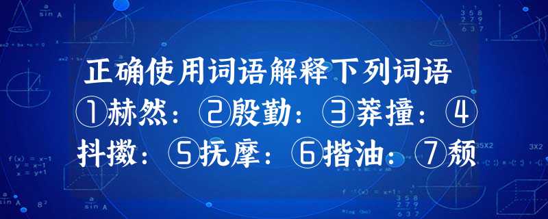 正确使用词语解释下列词语①赫然:②殷勤:③莽撞:④抖擞:⑤抚摩:⑥揩油:⑦颓唐:⑧不能自已: 正确使用词语解释下列词语①赫然:②殷勤:③莽撞:④抖擞:⑤抚摩:⑥揩油:⑦颓唐:⑧不能自已: