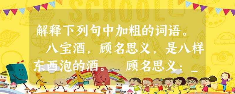 解释下列句中加粗的词语。 八宝酒,顾名思义,是八样东西泡的酒。 顾名思义:___________________________ 花匠阿 解释下列句中加粗的词语。 八宝酒,顾名思义,是八样东西泡的酒。 顾名思义:___________________________ 花匠阿