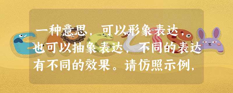 一种意思,可以形象表达,也可以抽象表达,不同的表达有不同的效果。请仿照示例,根据要求,在下列横线上填写出相应内容。示例:形象表达:快刀斩乱麻 抽象表达:做 一种意思,可以形象表达,也可以抽象表达,不同的表达有不同的效果。请仿照示例,根据要求,在下列横线上填写出相应内容。示例:形象表达:快刀斩乱麻 抽象表达:做
