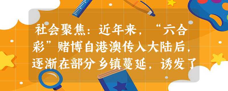 社会聚焦:近年来,“六合彩”赌博自港澳传入大陆后,逐渐在部分乡镇蔓延,诱发了许多社会问题,有些地方还渗透到学校,对中学生毒害不浅。为此,宝华中学初一 社会聚焦:近年来,“六合彩”赌博自港澳传入大陆后,逐渐在部分乡镇蔓延,诱发了许多社会问题,有些地方还渗透到学校,对中学生毒害不浅。为此,宝华中学初一