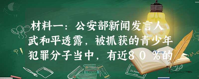 材料一:公安部新闻发言人武和平透露,被抓获的青少年犯罪分子当中,有近80%的人通过网络受到诱惑,这些人因为沉湎于网络。或者受到网络黄色信息的侵蚀。作 材料一:公安部新闻发言人武和平透露,被抓获的青少年犯罪分子当中,有近80%的人通过网络受到诱惑,这些人因为沉湎于网络。或者受到网络黄色信息的侵蚀。作