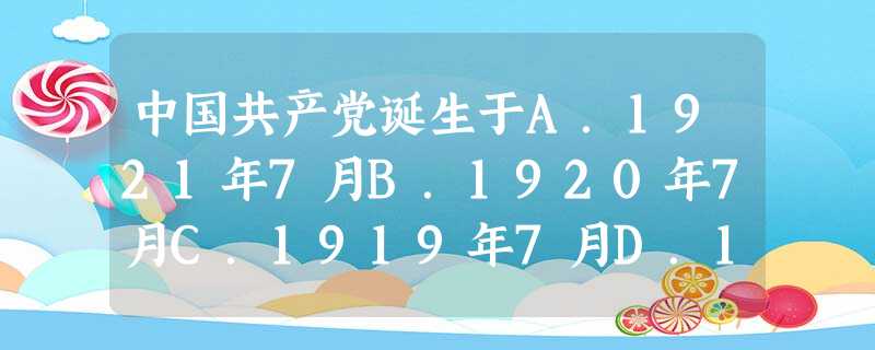 中国共产党诞生于A.1921年7月B.1920年7月C.1919年7月D.1927年7月 中国共产党诞生于A.1921年7月B.1920年7月C.1919年7月D.1927年7月