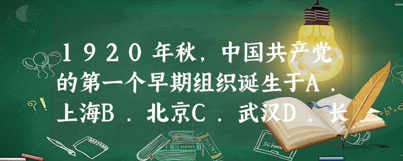 1920年秋,中国共产党的第一个早期组织诞生于A.上海B.北京C.武汉D.长沙 1920年秋,中国共产党的第一个早期组织诞生于A.上海B.北京C.武汉D.长沙