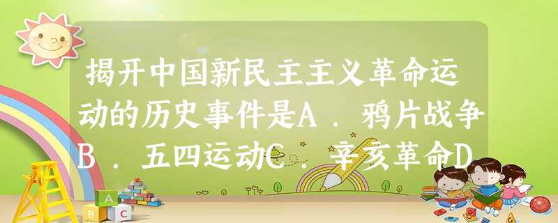 揭开中国新民主主义革命运动的历史事件是A.鸦片战争B.五四运动C.辛亥革命D.义和团运动 揭开中国新民主主义革命运动的历史事件是A.鸦片战争B.五四运动C.辛亥革命D.义和团运动
