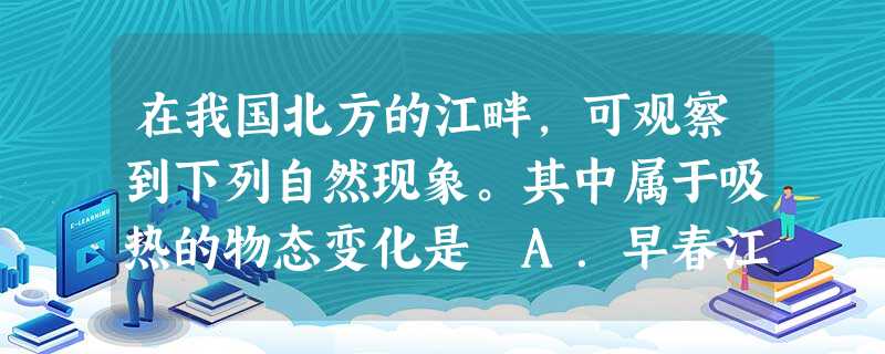 在我国北方的江畔,可观察到下列自然现象。其中属于吸热的物态变化是 A.早春江面上皑皑冰雪的消融B.初夏江面上茫茫浓雾的形成C.深秋江边上晶莹冰霜的生成D.初 在我国北方的江畔,可观察到下列自然现象。其中属于吸热的物态变化是 A.早春江面上皑皑冰雪的消融B.初夏江面上茫茫浓雾的形成C.深秋江边上晶莹冰霜的生成D.初