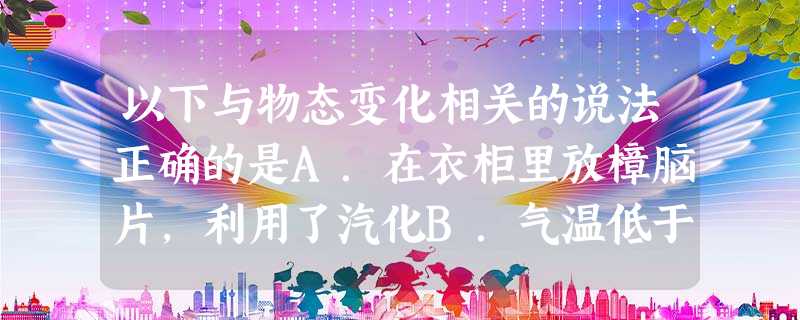 以下与物态变化相关的说法正确的是A.在衣柜里放樟脑片,利用了汽化B.气温低于水银熔点的地方,不能使用水银温度计C.北方的冬天,在菜窖里放几桶水,是为了利用水 以下与物态变化相关的说法正确的是A.在衣柜里放樟脑片,利用了汽化B.气温低于水银熔点的地方,不能使用水银温度计C.北方的冬天,在菜窖里放几桶水,是为了利用水