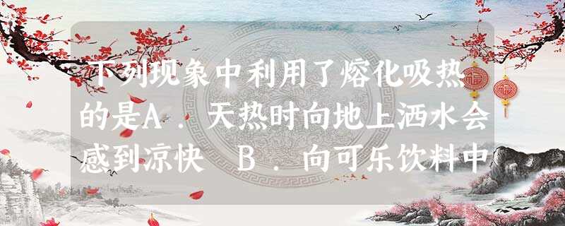 下列现象中利用了熔化吸热的是A.天热时向地上洒水会感到凉快 B.向可乐饮料中加冰块会使饮料的温度变低 C.游泳后离开泳池时身上会感到有点冷 D.运输食品 下列现象中利用了熔化吸热的是A.天热时向地上洒水会感到凉快 B.向可乐饮料中加冰块会使饮料的温度变低 C.游泳后离开泳池时身上会感到有点冷 D.运输食品