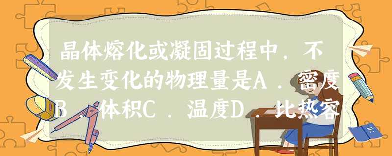 晶体熔化或凝固过程中,不发生变化的物理量是A.密度B.体积C.温度D.比热容 晶体熔化或凝固过程中,不发生变化的物理量是A.密度B.体积C.温度D.比热容