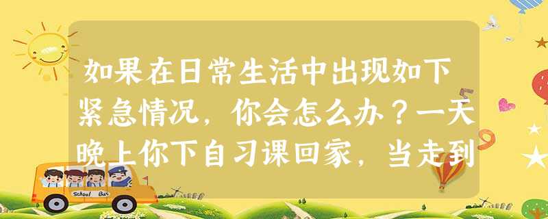 如果在日常生活中出现如下紧急情况,你会怎么办?一天晚上你下自习课回家,当走到一个较偏僻的地方时,突然遇到一个歹徒,这时你该怎么办?_________ 如果在日常生活中出现如下紧急情况,你会怎么办?一天晚上你下自习课回家,当走到一个较偏僻的地方时,突然遇到一个歹徒,这时你该怎么办?_________