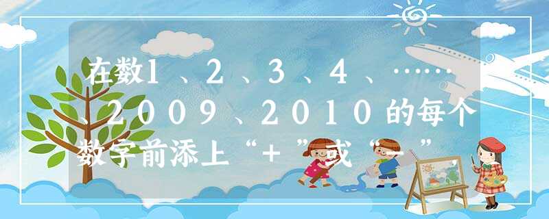 在数1、2、3、4、……、2009、2010的每个数字前添上“+”或“-”,使得算出的结果是一个最小的非负数,请写出符合条件的式子。 在数1、2、3、4、……、2009、2010的每个数字前添上“+”或“-”,使得算出的结果是一个最小的非负数,请写出符合条件的式子。