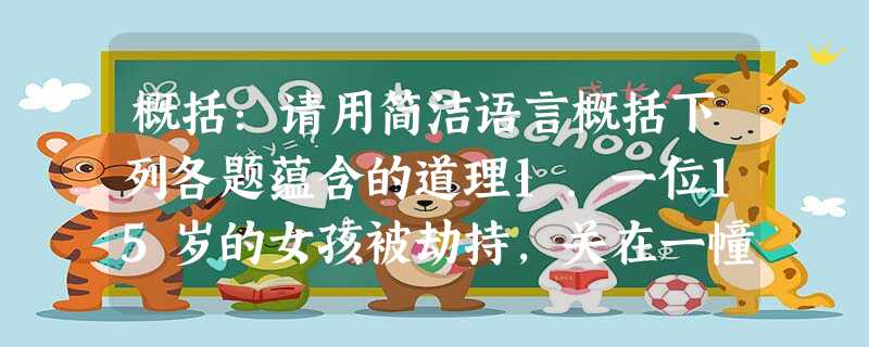 概括:请用简洁语言概括下列各题蕴含的道理1.一位15岁的女孩被劫持,关在一幢大楼8层的房间里,在孤立无援的绝境中,她灵机一动,写了一张求救纸条放进衣 概括:请用简洁语言概括下列各题蕴含的道理1.一位15岁的女孩被劫持,关在一幢大楼8层的房间里,在孤立无援的绝境中,她灵机一动,写了一张求救纸条放进衣