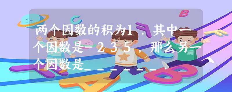 两个因数的积为1,其中一个因数是-235,那么另一个因数是______. 两个因数的积为1,其中一个因数是-235,那么另一个因数是______.