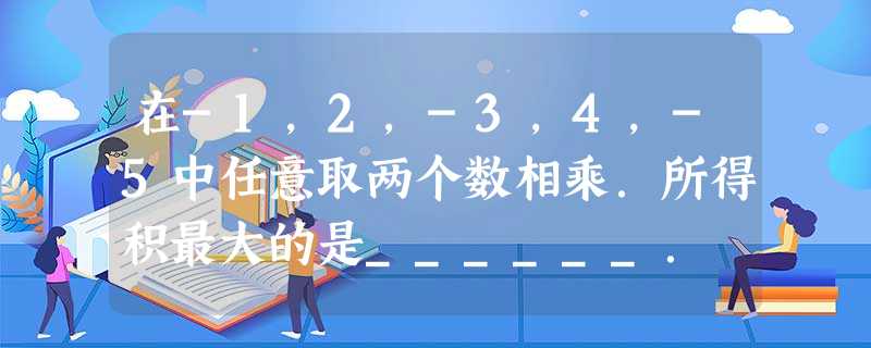 在-1,2,-3,4,-5中任意取两个数相乘.所得积最大的是______. 在-1,2,-3,4,-5中任意取两个数相乘.所得积最大的是______.