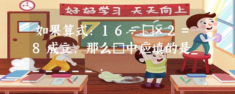 如果算式:16÷□×2=8成立,那么□中应填的是______. 如果算式:16÷□×2=8成立,那么□中应填的是______.