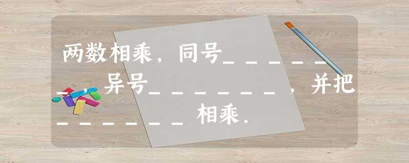 两数相乘,同号______,异号______,并把______相乘. 两数相乘,同号______,异号______,并把______相乘.