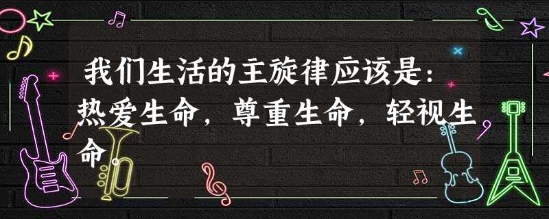 我们生活的主旋律应该是:热爱生命,尊重生命,轻视生命。 我们生活的主旋律应该是:热爱生命,尊重生命,轻视生命。