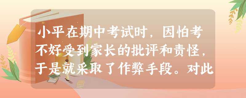 小平在期中考试时,因怕考不好受到家长的批评和责怪,于是就采取了作弊手段。对此,下列看法中不正确的是A.考试作弊无助于我们获得真实的本领B.考试作弊不利于我们培养 小平在期中考试时,因怕考不好受到家长的批评和责怪,于是就采取了作弊手段。对此,下列看法中不正确的是A.考试作弊无助于我们获得真实的本领B.考试作弊不利于我们培养
