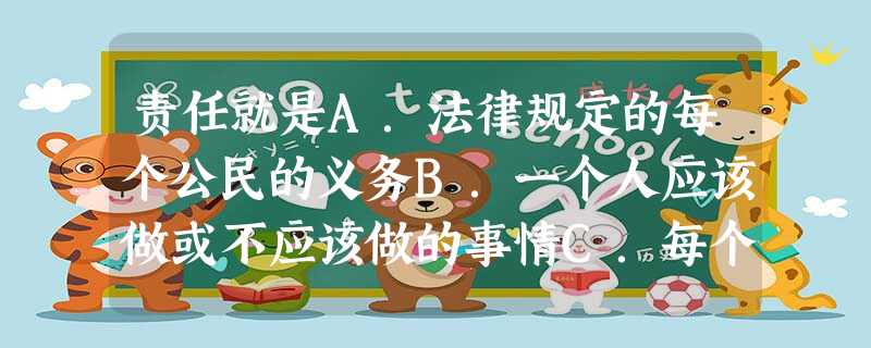 责任就是A.法律规定的每个公民的义务B.一个人应该做或不应该做的事情C.每个社会成员必须完成的任务D.生活中人们所扮演的不同角色 责任就是A.法律规定的每个公民的义务B.一个人应该做或不应该做的事情C.每个社会成员必须完成的任务D.生活中人们所扮演的不同角色