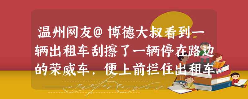 温州网友@博德大叔看到一辆出租车刮擦了一辆停在路边的荣威车,便上前拦住出租车。出租车司机以为他是车主,扔下300元后匆匆离去。这名网友为联系车主,归还赔款,便留 温州网友@博德大叔看到一辆出租车刮擦了一辆停在路边的荣威车,便上前拦住出租车。出租车司机以为他是车主,扔下300元后匆匆离去。这名网友为联系车主,归还赔款,便留