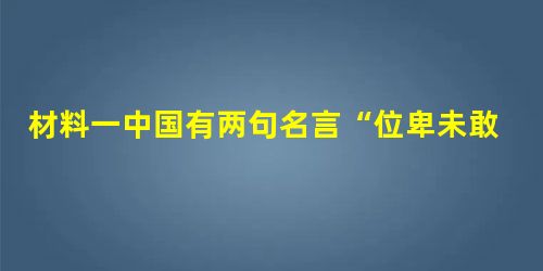 材料一中国有两句名言“位卑未敢忘忧国”“天下兴亡,匹夫有责”。材料二邓小平从18岁在法国参加“旅欧中国少年共产党”起,就打定主意要把自己的一切献给党,献给祖国人 材料一中国有两句名言“位卑未敢忘忧国”“天下兴亡,匹夫有责”。材料二邓小平从18岁在法国参加“旅欧中国少年共产党”起,就打定主意要把自己的一切献给党,献给祖国人