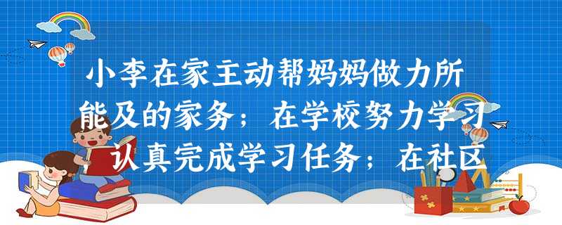 小李在家主动帮妈妈做力所能及的家务;在学校努力学习,认真完成学习任务;在社区主动担任卫生监督员,小李的这些行为表明A.在社会生活中,每个人都扮演着不同的角色 小李在家主动帮妈妈做力所能及的家务;在学校努力学习,认真完成学习任务;在社区主动担任卫生监督员,小李的这些行为表明A.在社会生活中,每个人都扮演着不同的角色