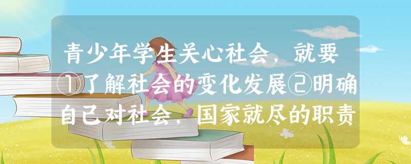 青少年学生关心社会,就要①了解社会的变化发展②明确自己对社会,国家就尽的职责和义务③以实际行为服务和人民④把学习放在次要位置,全身心服务社会A.①②④B.①②③ 青少年学生关心社会,就要①了解社会的变化发展②明确自己对社会,国家就尽的职责和义务③以实际行为服务和人民④把学习放在次要位置,全身心服务社会A.①②④B.①②③