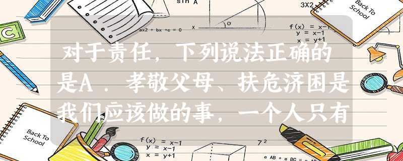 对于责任,下列说法正确的是A.孝敬父母、扶危济困是我们应该做的事,一个人只有做应当做的事情,才是承担责任B.吸食毒品、暴力斗殴都是我们不应该做的事情,一个人只有 对于责任,下列说法正确的是A.孝敬父母、扶危济困是我们应该做的事,一个人只有做应当做的事情,才是承担责任B.吸食毒品、暴力斗殴都是我们不应该做的事情,一个人只有