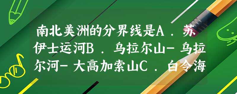 南北美洲的分界线是A.苏伊士运河B.乌拉尔山-乌拉尔河-大高加索山C.白令海峡D.巴拿马运河 南北美洲的分界线是A.苏伊士运河B.乌拉尔山-乌拉尔河-大高加索山C.白令海峡D.巴拿马运河
