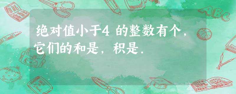 绝对值小于4的整数有个,它们的和是,积是. 绝对值小于4的整数有个,它们的和是,积是.