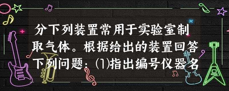 分下列装置常用于实验室制取气体。根据给出的装置回答下列问题:⑴指出编号仪器名称:a;b。⑵用高锰酸钾固体制氧气,反应的化学方程式为;选用的发生装置是(填“A”、 分下列装置常用于实验室制取气体。根据给出的装置回答下列问题:⑴指出编号仪器名称:a;b。⑵用高锰酸钾固体制氧气,反应的化学方程式为;选用的发生装置是(填“A”、