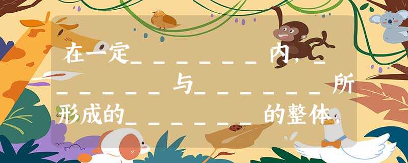 在一定______内,______与______所形成的______的整体,叫做生态系统.任何一个生态系统都包括______成分和______成分. 在一定______内,______与______所形成的______的整体,叫做生态系统.任何一个生态系统都包括______成分和______成分.