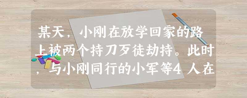 某天,小刚在放学回家的路上被两个持刀歹徒劫持。此时,与小刚同行的小军等4人在小刚的生命健康受到威胁时应该 某天,小刚在放学回家的路上被两个持刀歹徒劫持。此时,与小刚同行的小军等4人在小刚的生命健康受到威胁时应该