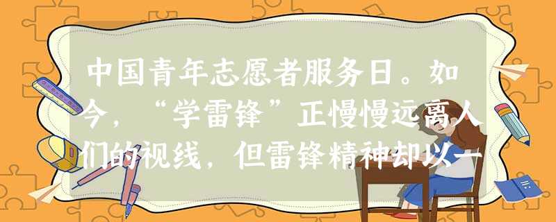 中国青年志愿者服务日。如今,“学雷锋”正慢慢远离人们的视线,但雷锋精神却以一种全新的形式展现在公众面前--那就是志愿者。材料二:从我们身边的社区帮扶、环境保护, 中国青年志愿者服务日。如今,“学雷锋”正慢慢远离人们的视线,但雷锋精神却以一种全新的形式展现在公众面前--那就是志愿者。材料二:从我们身边的社区帮扶、环境保护,