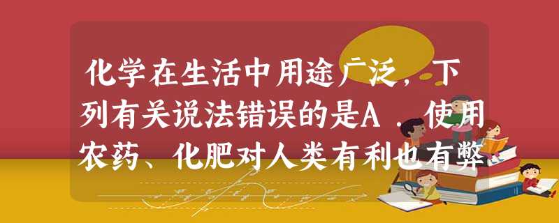 化学在生活中用途广泛,下列有关说法错误的是A.使用农药、化肥对人类有利也有弊 B.合理使用加碘盐有利于碘缺乏症病人健康 C.食用甲醛水溶液浸泡过的海产品 化学在生活中用途广泛,下列有关说法错误的是A.使用农药、化肥对人类有利也有弊 B.合理使用加碘盐有利于碘缺乏症病人健康 C.食用甲醛水溶液浸泡过的海产品