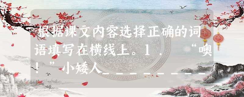 根据课文内容选择正确的词语填写在横线上。1. “噢!”小矮人__________地说,他们所有的话都象唱歌一样好听。 2.只有雪 根据课文内容选择正确的词语填写在横线上。1. “噢!”小矮人__________地说,他们所有的话都象唱歌一样好听。 2.只有雪