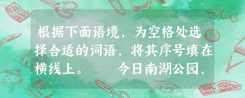根据下面语境,为空格处选择合适的词语,将其序号填在横线上。 今日南湖公园,绿树葱茏,闹中取静。宝塔巍峨________,好像一位历经沧桑的老 根据下面语境,为空格处选择合适的词语,将其序号填在横线上。 今日南湖公园,绿树葱茏,闹中取静。宝塔巍峨________,好像一位历经沧桑的老