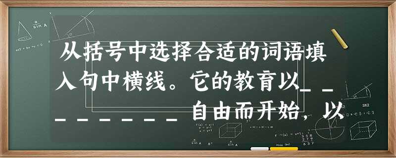从括号中选择合适的词语填入句中横线。它的教育以________自由而开始,以接受________而告终。它的 从括号中选择合适的词语填入句中横线。它的教育以________自由而开始,以接受________而告终。它的
