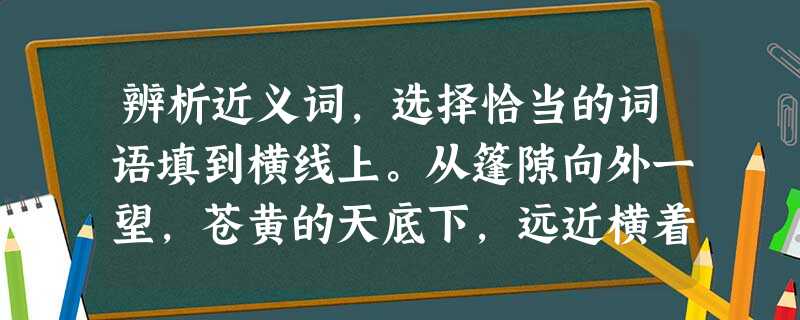 辨析近义词,选择恰当的词语填到横线上。从篷隙向外一望,苍黄的天底下,远近横着几个__________的荒村,没有一些活 辨析近义词,选择恰当的词语填到横线上。从篷隙向外一望,苍黄的天底下,远近横着几个__________的荒村,没有一些活