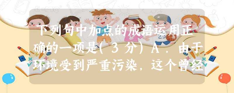 下列句中加点的成语运用正确的一项是(3分)A.由于环境受到严重污染,这个曾经游人如织的著名风景地,近年来,已经无人问津了。B.这部文学名著塑造的众多人物形象 下列句中加点的成语运用正确的一项是(3分)A.由于环境受到严重污染,这个曾经游人如织的著名风景地,近年来,已经无人问津了。B.这部文学名著塑造的众多人物形象