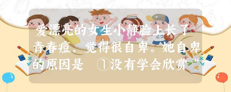 爱漂亮的女生小静脸上长了青春痘,觉得很自卑。她自卑的原因是 ①没有学会欣赏“自我” ②将目光长时间地停留在他人身上 ③不明白我们每个人都是一道亮丽的风景 爱漂亮的女生小静脸上长了青春痘,觉得很自卑。她自卑的原因是 ①没有学会欣赏“自我” ②将目光长时间地停留在他人身上 ③不明白我们每个人都是一道亮丽的风景