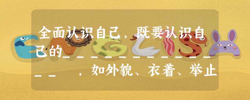 全面认识自己,既要认识自己的_____________ ,如外貌、衣着、举止、风度、谈吐等,又要认识自己的_____________ ,如学识、心理、道德 全面认识自己,既要认识自己的_____________ ,如外貌、衣着、举止、风度、谈吐等,又要认识自己的_____________ ,如学识、心理、道德