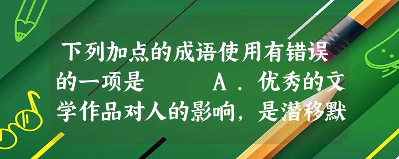 下列加点的成语使用有错误的一项是 A.优秀的文学作品对人的影响,是潜移默化的。B.富有创造性的人总是孜孜不倦地汲取知识,使自己学识渊博。C.夏正当春 下列加点的成语使用有错误的一项是 A.优秀的文学作品对人的影响,是潜移默化的。B.富有创造性的人总是孜孜不倦地汲取知识,使自己学识渊博。C.夏正当春