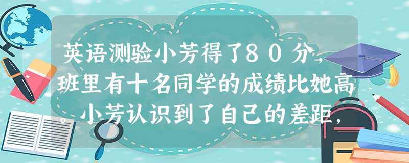 英语测验小芳得了80分,班里有十名同学的成绩比她高。小芳认识到了自己的差距,决心努力学习英语。她这是通过__________认识了自己。 英语测验小芳得了80分,班里有十名同学的成绩比她高。小芳认识到了自己的差距,决心努力学习英语。她这是通过__________认识了自己。