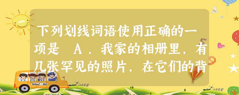 下列划线词语使用正确的一项是 A.我家的相册里,有几张罕见的照片,在它们的背后藏着一些妇孺皆知的故事。B.一个同学一下课就追问老师的问题,同学们在一 下列划线词语使用正确的一项是 A.我家的相册里,有几张罕见的照片,在它们的背后藏着一些妇孺皆知的故事。B.一个同学一下课就追问老师的问题,同学们在一