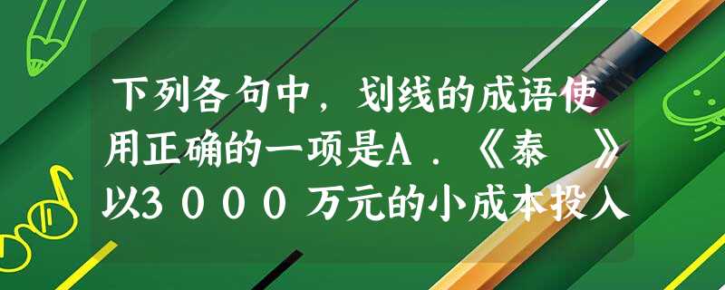 下列各句中,划线的成语使用正确的一项是A.《泰囧》以3000万元的小成本投入,上映近一个月来累计票房已接近12亿,这真是耸人听闻。B.顶着中考压力的初三 下列各句中,划线的成语使用正确的一项是A.《泰囧》以3000万元的小成本投入,上映近一个月来累计票房已接近12亿,这真是耸人听闻。B.顶着中考压力的初三